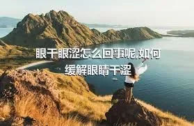 眼干眼涩怎么回事呢,如何缓解眼睛干涩