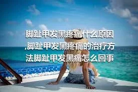 脚趾甲发黑疼痛什么原因,脚趾甲发黑疼痛的治疗方法脚趾甲发黑痛怎么回事