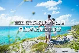 宝宝吃奶总是呛奶怎么回事,如何处理宝宝呛奶