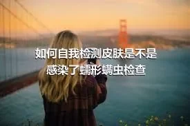 如何自我检测皮肤是不是感染了蠕形螨虫检查