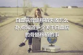 白血病骨髓移植失败怎么办,你知道多少关于白血病的骨髓移植的事