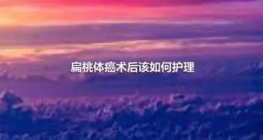 扁桃体癌术后该如何护理