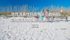 急性浅表性包皮龟头炎的病因,急性浅表性包皮龟头炎有哪些原因