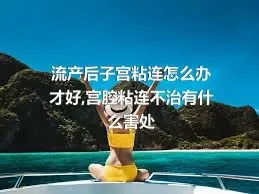 流产后子宫粘连怎么办才好,宫腔粘连不治有什么害处