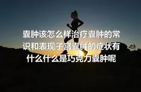 囊肿该怎么样治疗囊肿的常识和表现子宫囊肿的症状有什么什么是巧克力囊肿呢