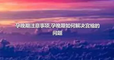 孕晚期注意事项,孕晚期如何解决宫缩的问题