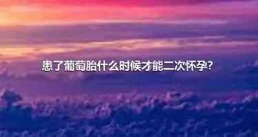 患了葡萄胎什么时候才能二次怀孕？