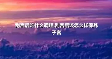 刮宫后吃什么调理,刮宫后该怎么样保养子宫