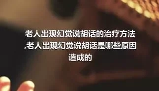 老人出现幻觉说胡话的治疗方法,老人出现幻觉说胡话是哪些原因造成的