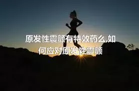 原发性震颤有特效药么,如何应对原发性震颤