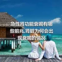 急性肾功能衰竭有哪些前兆,肾脏为何会出现衰竭的情况