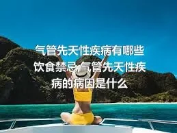 气管先天性疾病有哪些饮食禁忌,气管先天性疾病的病因是什么