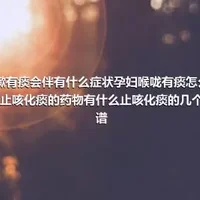 咳嗽有痰会伴有什么症状孕妇喉咙有痰怎么应对止咳化痰的药物有什么止咳化痰的几个食谱