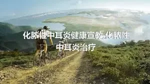 化脓性中耳炎健康宣教,化脓性中耳炎治疗