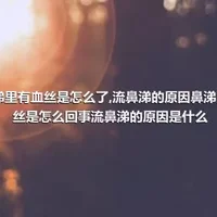 鼻涕里有血丝是怎么了,流鼻涕的原因鼻涕的血丝是怎么回事流鼻涕的原因是什么