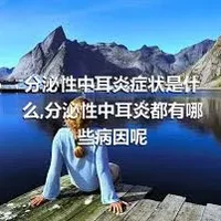 分泌性中耳炎症状是什么,分泌性中耳炎都有哪些病因呢