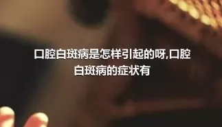 口腔白斑病是怎样引起的呀,口腔白斑病的症状有