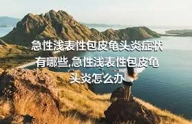 急性浅表性包皮龟头炎症状有哪些,急性浅表性包皮龟头炎怎么办