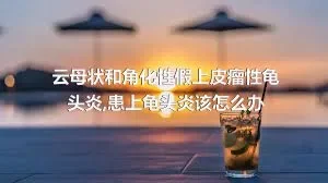 云母状和角化性假上皮瘤性龟头炎,患上龟头炎该怎么办