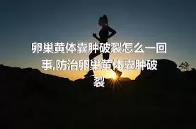 卵巢黄体囊肿破裂怎么一回事,防治卵巢黄体囊肿破裂