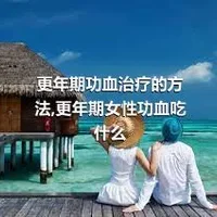 更年期功血治疗的方法,更年期女性功血吃什么