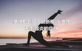 急性前列腺炎能断根吗,急性前列腺炎的症状