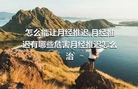 怎么能让月经推迟,月经推迟有哪些危害月经推迟怎么治