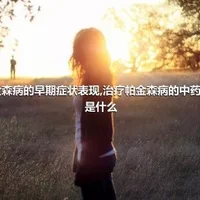 帕金森病的早期症状表现,治疗帕金森病的中药偏方是什么