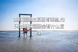 眼球震颤的原因有哪些,先天性眼球震颤会有什么后果