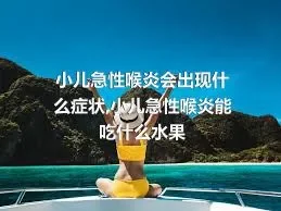 小儿急性喉炎会出现什么症状,小儿急性喉炎能吃什么水果