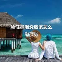 急性鼻咽炎应该怎么治疗呢