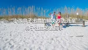 小孩鼻子出血的解决方法,儿童鼻子出血怎么回事