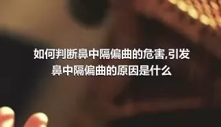 如何判断鼻中隔偏曲的危害,引发鼻中隔偏曲的原因是什么