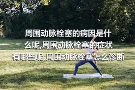 周围动脉栓塞的病因是什么呢,周围动脉栓塞的症状有哪些呢,周围动脉栓塞怎么诊断