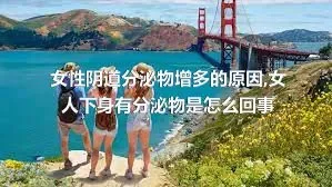 女性阴道分泌物增多的原因,女人下身有分泌物是怎么回事