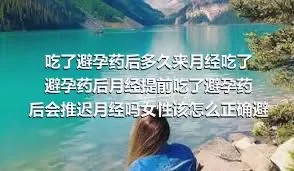 吃了避孕药后多久来月经吃了避孕药后月经提前吃了避孕药后会推迟月经吗女性该怎么正确避孕