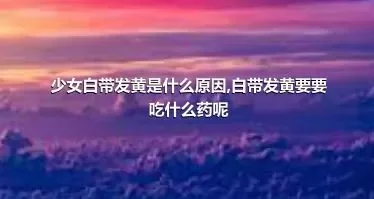 少女白带发黄是什么原因,白带发黄要要吃什么药呢