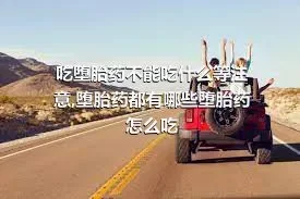 吃堕胎药不能吃什么等注意,堕胎药都有哪些堕胎药怎么吃