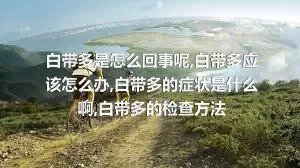 白带多是怎么回事呢,白带多应该怎么办,白带多的症状是什么啊,白带多的检查方法