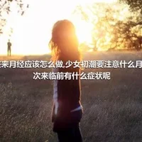 小孩来月经应该怎么做,少女初潮要注意什么月经初次来临前有什么症状呢