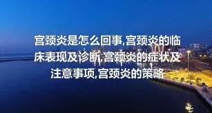 宫颈炎是怎么回事,宫颈炎的临床表现及诊断,宫颈炎的症状及注意事项,宫颈炎的策略