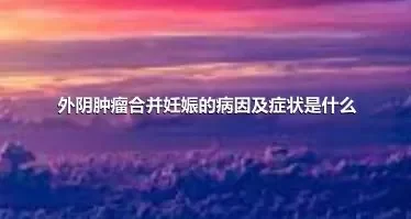 外阴肿瘤合并妊娠的病因及症状是什么