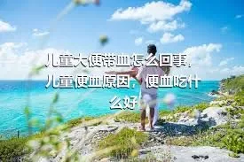 儿童大便带血怎么回事，儿童便血原因，便血吃什么好