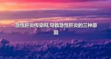 急性肝炎传染吗,导致急性肝炎的三种原因