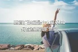 胆管扩张症是什么症状,如何检查胆管扩张症