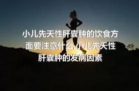 小儿先天性肝囊肿的饮食方面要注意什么,小儿先天性肝囊肿的发病因素