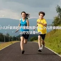 小儿肝衰竭的护理措施是什么,小儿肝衰竭的治疗方法是什么