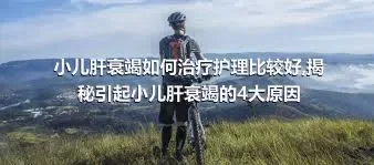 小儿肝衰竭如何治疗护理比较好,揭秘引起小儿肝衰竭的4大原因