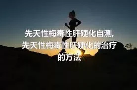 先天性梅毒性肝硬化自测,先天性梅毒性肝硬化的治疗的方法