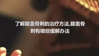 了解膝盖骨刺的治疗方法,膝盖骨刺有哪些缓解办法